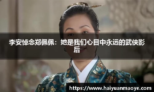 壹号娱乐李安悼念郑佩佩：她是我们心目中永远的武侠影后